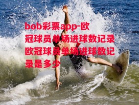 bob彩票app-欧冠球员单场进球数记录欧冠球员单场进球数记录是多少