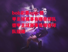 bob彩票app-德甲足球赛事有哪些球队德甲足球赛事有哪些球队组成