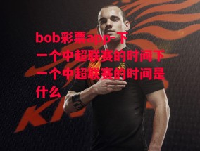 bob彩票app-下一个中超联赛的时间下一个中超联赛的时间是什么