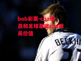 bob彩票-cba球员和足球基础cba球员价值