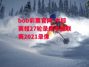 bob彩票官网-中超赛程27轮录像中超联赛2021录像