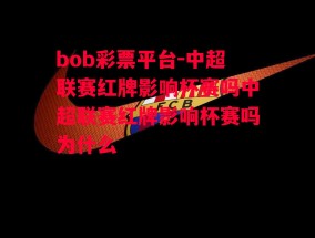 bob彩票平台-中超联赛红牌影响杯赛吗中超联赛红牌影响杯赛吗为什么