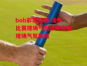 bob彩票官网-法甲比赛现场气氛法甲比赛现场气氛如何