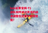 bob彩票官网-T1战队如何通过灵活的战术调整在比赛中取得优势？