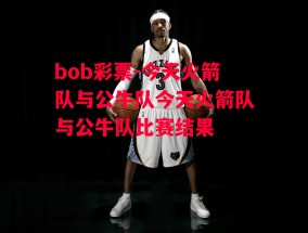 bob彩票-今天火箭队与公牛队今天火箭队与公牛队比赛结果