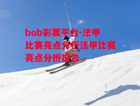 bob彩票平台-法甲比赛亮点分析法甲比赛亮点分析报告