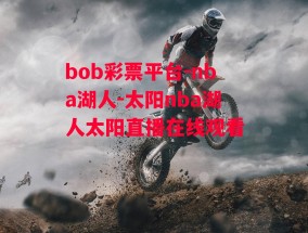 bob彩票平台-nba湖人-太阳nba湖人太阳直播在线观看