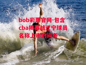 bob彩票官网-包含cba揭幕战辽宁球员名称上市的词条