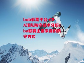 bob彩票平台-CBA球队防守战术分析cba联赛主要采用的防守方式